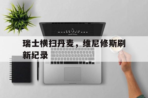 瑞士横扫丹麦，维尼修斯刷新纪录的简单介绍