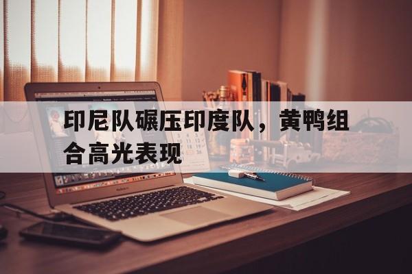 印尼队碾压印度队,黄鸭组合高光表现的简单介绍 印尼队碾压印度队,黄鸭组合高光表现的简单介绍